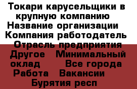 Токари-карусельщики в крупную компанию › Название организации ­ Компания-работодатель › Отрасль предприятия ­ Другое › Минимальный оклад ­ 1 - Все города Работа » Вакансии   . Бурятия респ.